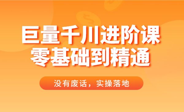 巨量千川进阶课零基础到精通，没有废话，实操落地_wwz