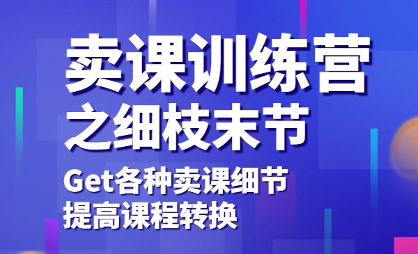 卖课训练营之细枝末节,Get各种卖课细节,提高课程转换_wwz