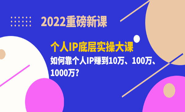 2022重磅新课《个人IP底层实操大课》如何靠个人IP赚到10万、100万、1000万?_wwz