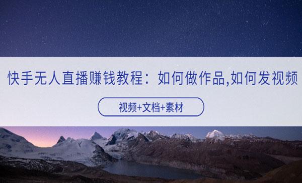 快手无人直播赚钱教程：如何做作品+发视频（视频+文档+素材）_wwz